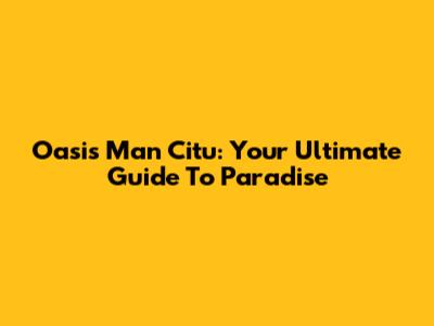Oasis Man Citu: Your Ultimate Guide To Paradise