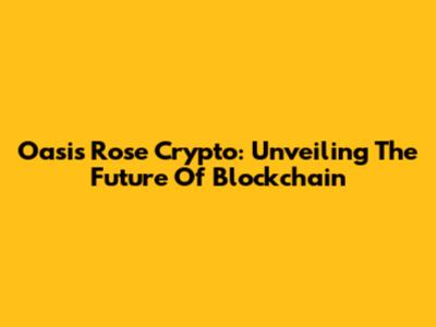 Oasis Rose Crypto: Unveiling The Future Of Blockchain