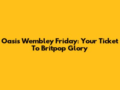 Oasis Wembley Friday: Your Ticket To Britpop Glory