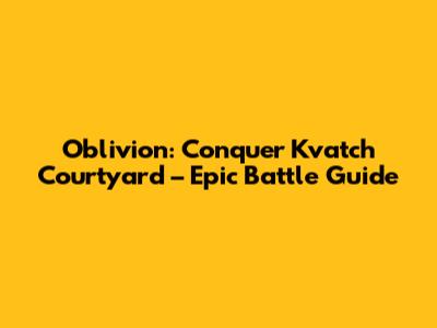 Oblivion: Conquer Kvatch Courtyard – Epic Battle Guide