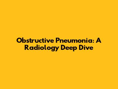 Obstructive Pneumonia: A Radiology Deep Dive