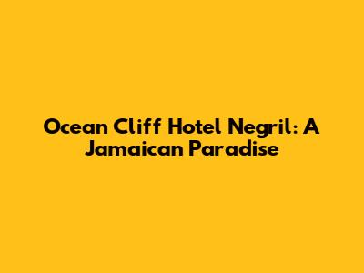 Ocean Cliff Hotel Negril: A Jamaican Paradise