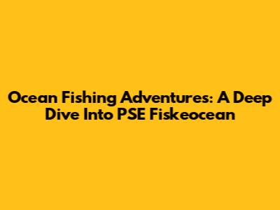 Ocean Fishing Adventures: A Deep Dive Into PSE Fiskeocean