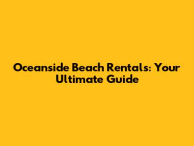 Oceanside Beach Rentals: Your Ultimate Guide