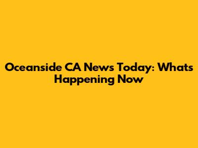 Oceanside CA News Today: What's Happening Now