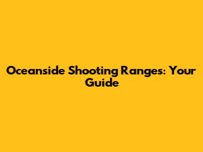 Oceanside Shooting Ranges: Your Guide