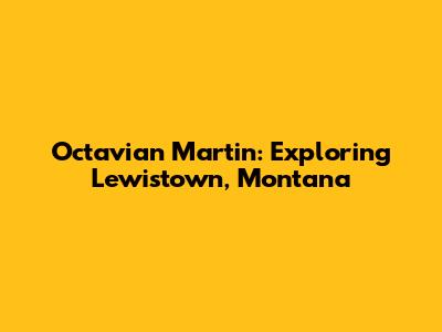 Octavian Martin: Exploring Lewistown, Montana