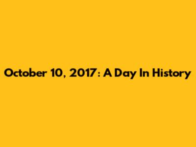 October 10, 2017: A Day In History