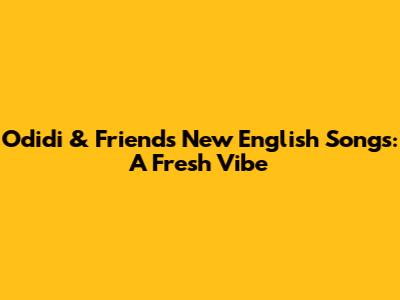 Odidi & Friends' New English Songs: A Fresh Vibe