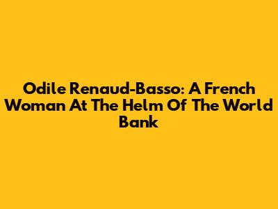 Odile Renaud-Basso: A French Woman At The Helm Of The World Bank