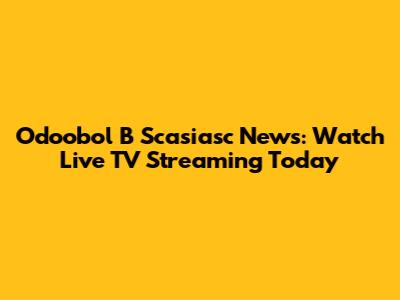 Odoobol B Scasiasc News: Watch Live TV Streaming Today