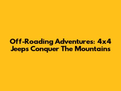 Off-Roading Adventures: 4x4 Jeeps Conquer The Mountains