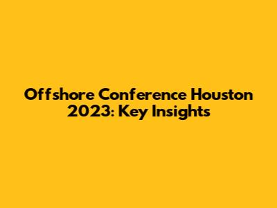 Offshore Conference Houston 2023: Key Insights