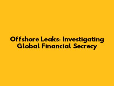 Offshore Leaks: Investigating Global Financial Secrecy