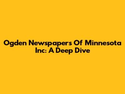 Ogden Newspapers Of Minnesota Inc: A Deep Dive