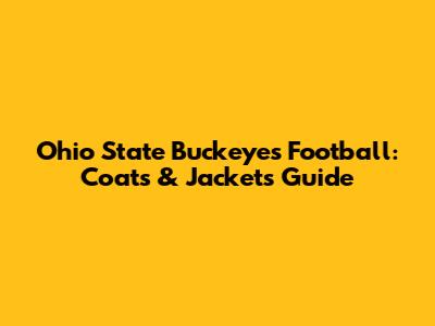Ohio State Buckeyes Football: Coats & Jackets Guide