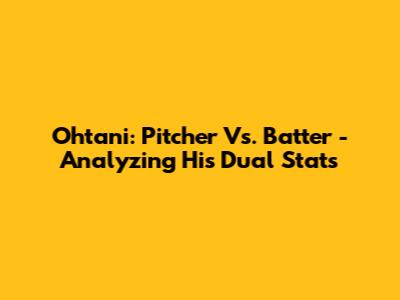 Ohtani: Pitcher Vs. Batter - Analyzing His Dual Stats
