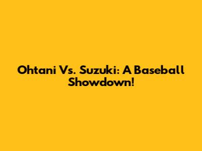 Ohtani Vs. Suzuki: A Baseball Showdown!