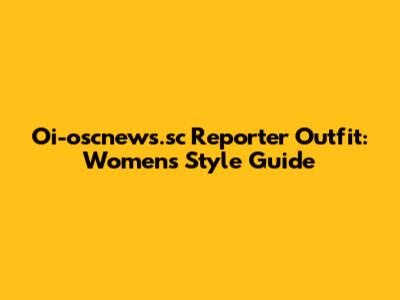 Oi-oscnews.sc Reporter Outfit: Women's Style Guide