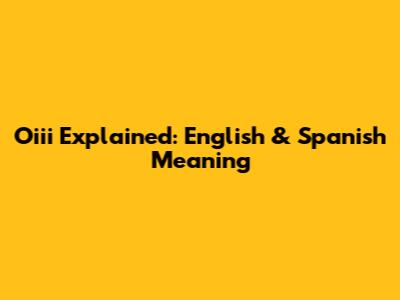 Oiii Explained: English & Spanish Meaning