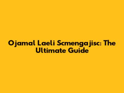 Ojamal Laeli Scmengajisc: The Ultimate Guide
