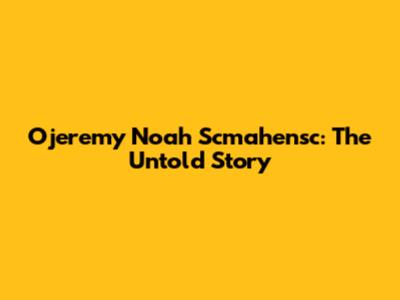 Ojeremy Noah Scmahensc: The Untold Story