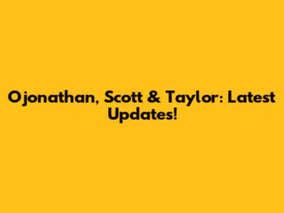 Ojonathan, Scott & Taylor: Latest Updates!
