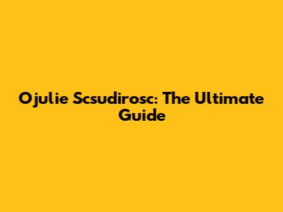 Ojulie Scsudirosc: The Ultimate Guide