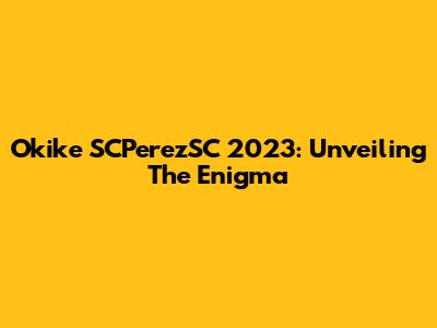 Okike SCPerezSC 2023: Unveiling The Enigma