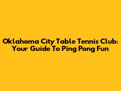 Oklahoma City Table Tennis Club: Your Guide To Ping Pong Fun