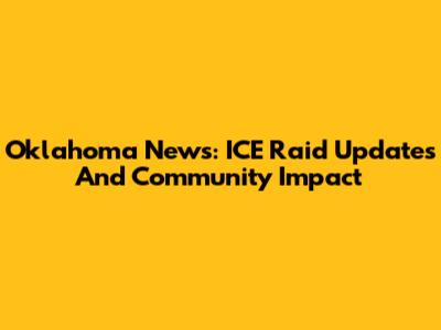 Oklahoma News: ICE Raid Updates And Community Impact