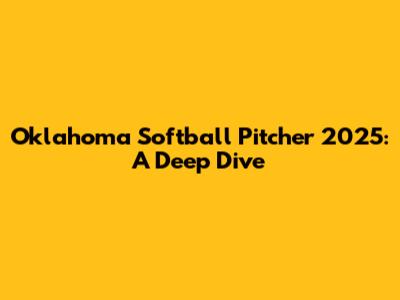 Oklahoma Softball Pitcher 2025: A Deep Dive