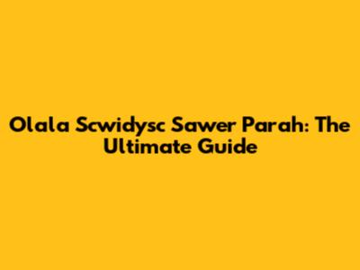 Olala Scwidysc Sawer Parah: The Ultimate Guide