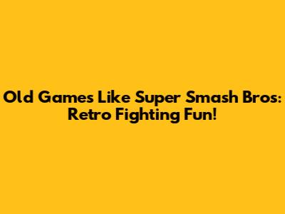 Old Games Like Super Smash Bros: Retro Fighting Fun!