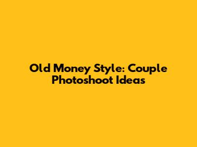 Old Money Style: Couple Photoshoot Ideas