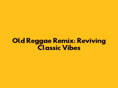 Old Reggae Remix: Reviving Classic Vibes
