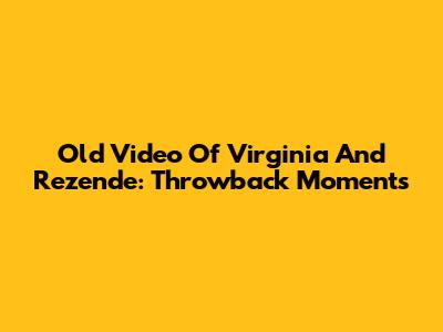 Old Video Of Virginia And Rezende: Throwback Moments