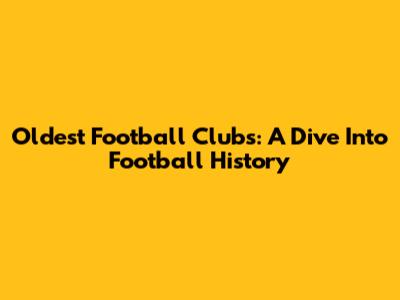 Oldest Football Clubs: A Dive Into Football History