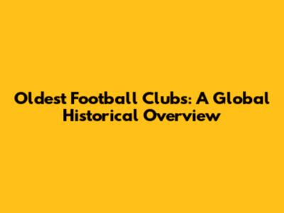 Oldest Football Clubs: A Global Historical Overview