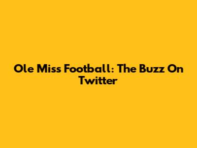 Ole Miss Football: The Buzz On Twitter