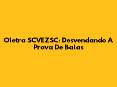 Oletra SCVEZSC: Desvendando A Prova De Balas