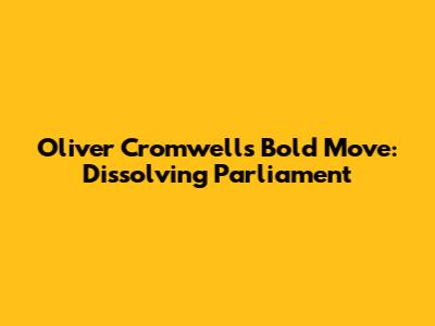Oliver Cromwell's Bold Move: Dissolving Parliament
