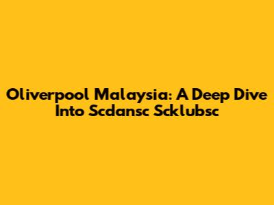 Oliverpool Malaysia: A Deep Dive Into Scdansc Scklubsc