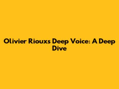 Olivier Rioux's Deep Voice: A Deep Dive