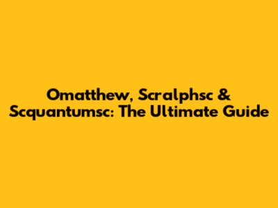 Omatthew, Scralphsc & Scquantumsc: The Ultimate Guide
