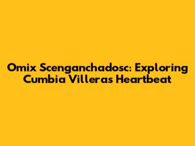 Omix Scenganchadosc: Exploring Cumbia Villera's Heartbeat