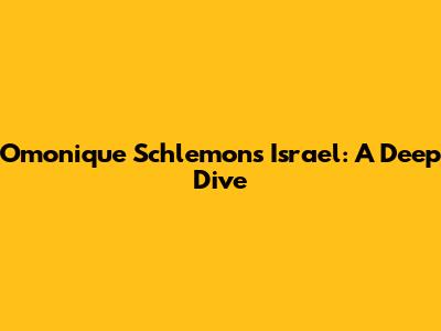 Omonique Schlemons Israel: A Deep Dive