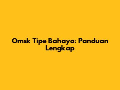 Omsk Tipe Bahaya: Panduan Lengkap
