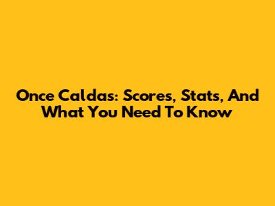 Once Caldas: Scores, Stats, And What You Need To Know