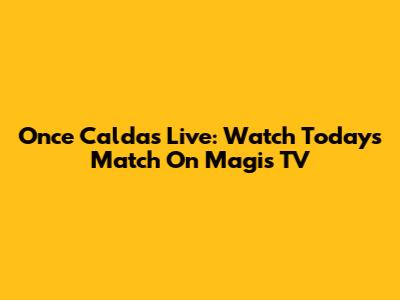Once Caldas Live: Watch Today's Match On Magis TV